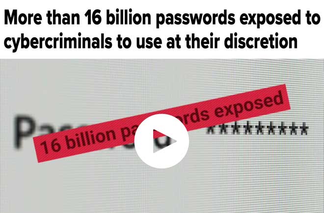  More than 16 billion passwords exposed to cybercriminals to use at their discretion 