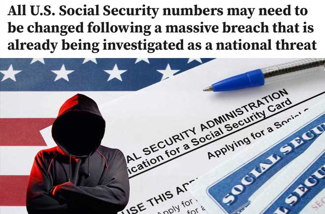  All U.S. Social Security numbers may need to be changed following a massive breach that is already being investigated as a national threat 